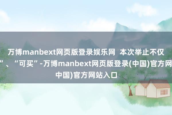 万博manbext网页版登录娱乐网  本次举止不仅“可尝”、“可买”-万博manbext网页版登录(中国)官方网站入口
