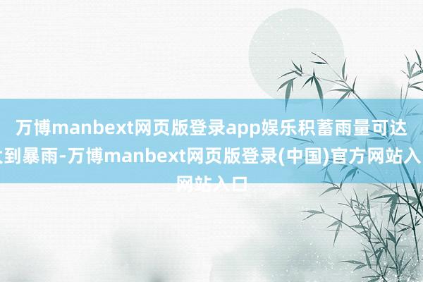 万博manbext网页版登录app娱乐积蓄雨量可达大到暴雨-万博manbext网页版登录(中国)官方网站入口
