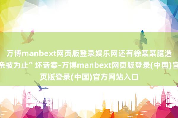 万博manbext网页版登录娱乐网还有徐某某臆造“于某某母亲被为止”坏话案-万博manbext网页版登录(中国)官方网站入口