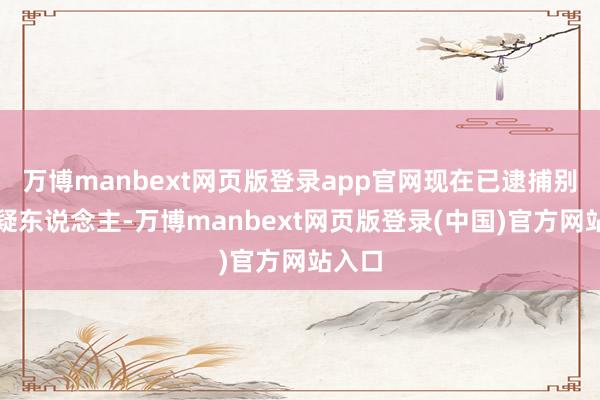 万博manbext网页版登录app官网现在已逮捕别称嫌疑东说念主-万博manbext网页版登录(中国)官方网站入口