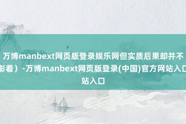 万博manbext网页版登录娱乐网但实质后果却并不彰着）-万博manbext网页版登录(中国)官方网站入口
