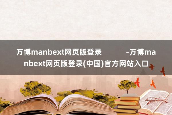 万博manbext网页版登录            -万博manbext网页版登录(中国)官方网站入口