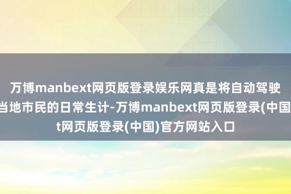 万博manbext网页版登录娱乐网真是将自动驾驶出行就业接入当地市民的日常生计-万博manbext网页版登录(中国)官方网站入口