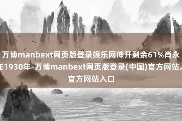 万博manbext网页版登录娱乐网伸开剩余61%肖永银在1930年-万博manbext网页版登录(中国)官方网站入口