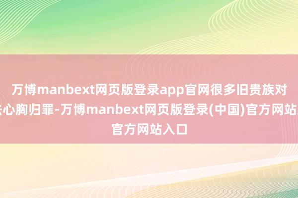万博manbext网页版登录app官网很多旧贵族对新法心胸归罪-万博manbext网页版登录(中国)官方网站入口