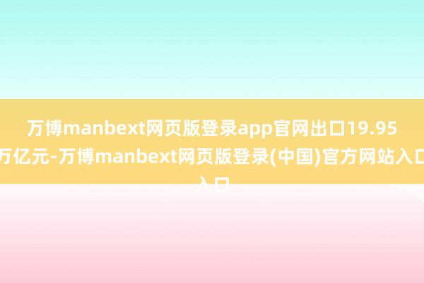 万博manbext网页版登录app官网出口19.95万亿元-万博manbext网页版登录(中国)官方网站入口