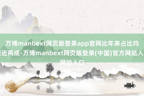 万博manbext网页版登录app官网比年来占比均接近两成-万博manbext网页版登录(中国)官方网站入口