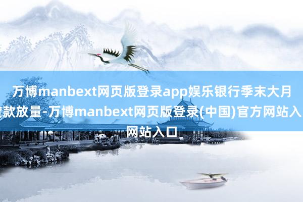 万博manbext网页版登录app娱乐银行季末大月贷款放量-万博manbext网页版登录(中国)官方网站入口