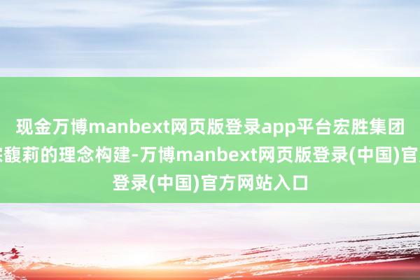 现金万博manbext网页版登录app平台宏胜集团完全按照宗馥莉的理念构建-万博manbext网页版登录(中国)官方网站入口