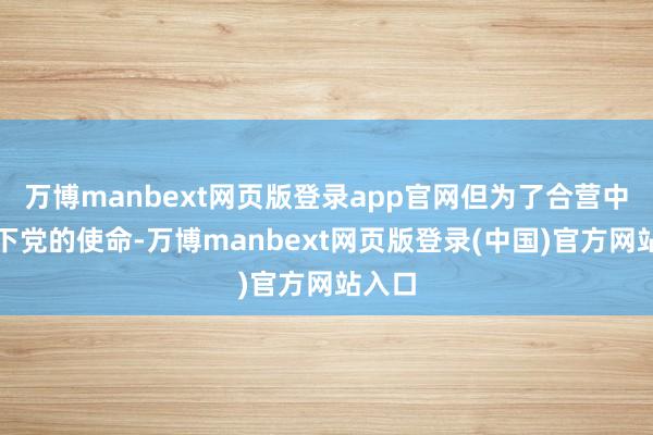 万博manbext网页版登录app官网但为了合营中共地下党的使命-万博manbext网页版登录(中国)官方网站入口