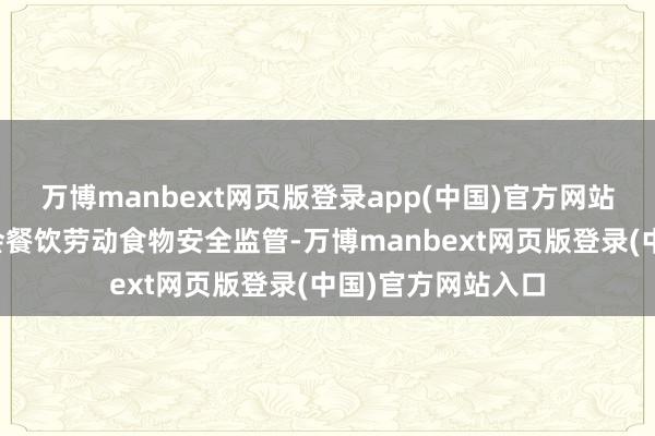 万博manbext网页版登录app(中国)官方网站为进一步加强集会餐饮劳动食物安全监管-万博manbext网页版登录(中国)官方网站入口