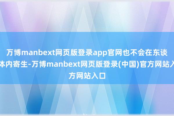 万博manbext网页版登录app官网也不会在东谈主体内寄生-万博manbext网页版登录(中国)官方网站入口