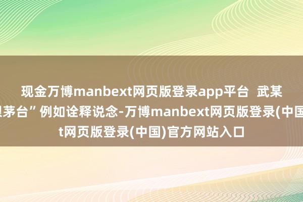 现金万博manbext网页版登录app平台  武某某用一款“天眼茅台”例如诠释说念-万博manbext网页版登录(中国)官方网站入口