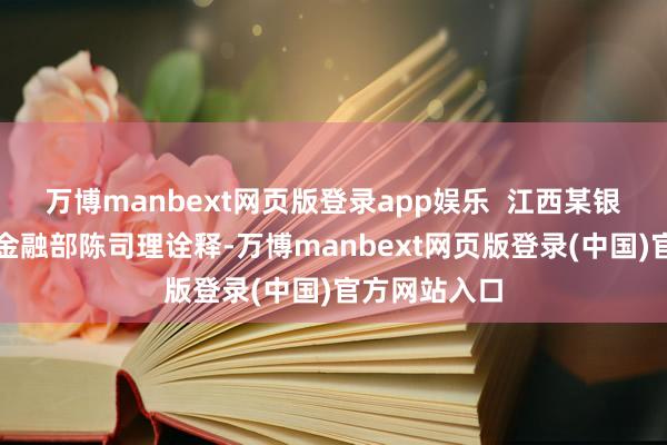 万博manbext网页版登录app娱乐  江西某银行个东谈主金融部陈司理诠释-万博manbext网页版登录(中国)官方网站入口