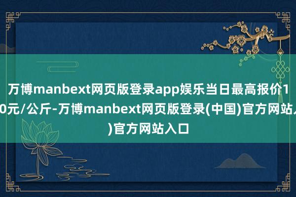 万博manbext网页版登录app娱乐当日最高报价11.80元/公斤-万博manbext网页版登录(中国)官方网站入口