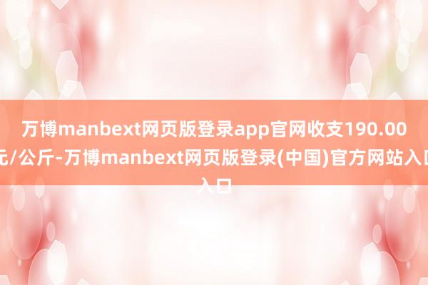 万博manbext网页版登录app官网收支190.00元/公斤-万博manbext网页版登录(中国)官方网站入口