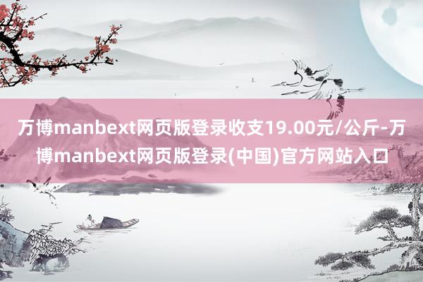 万博manbext网页版登录收支19.00元/公斤-万博manbext网页版登录(中国)官方网站入口