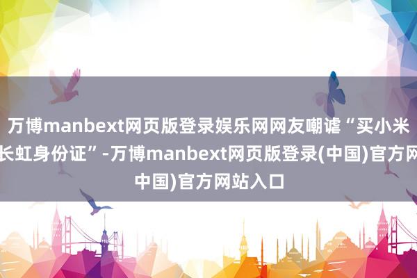 万博manbext网页版登录娱乐网网友嘲谑“买小米空调送长虹身份证”-万博manbext网页版登录(中国)官方网站入口