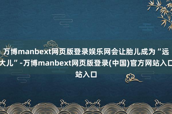 万博manbext网页版登录娱乐网会让胎儿成为“远大儿”-万博manbext网页版登录(中国)官方网站入口