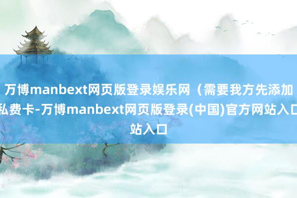 万博manbext网页版登录娱乐网（需要我方先添加私费卡-万博manbext网页版登录(中国)官方网站入口