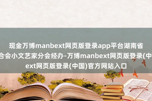 现金万博manbext网页版登录app平台湖南省校园体裁艺术聚合会小文艺家分会经办-万博manbext网页版登录(中国)官方网站入口