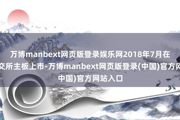 万博manbext网页版登录娱乐网2018年7月在香港联交所主板上市-万博manbext网页版登录(中国)官方网站入口