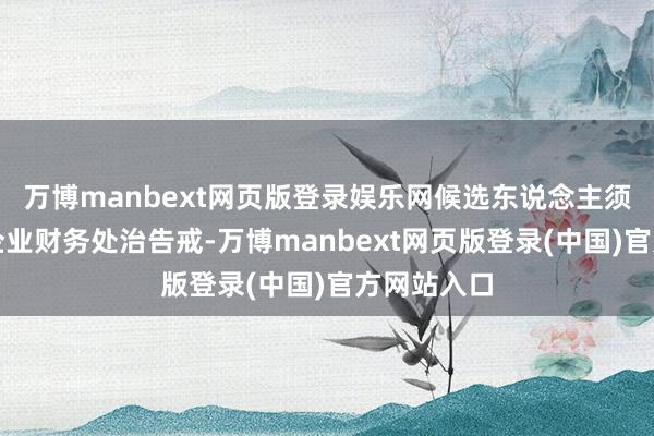 万博manbext网页版登录娱乐网候选东说念主须具备上市企业财务处治告戒-万博manbext网页版登录(中国)官方网站入口