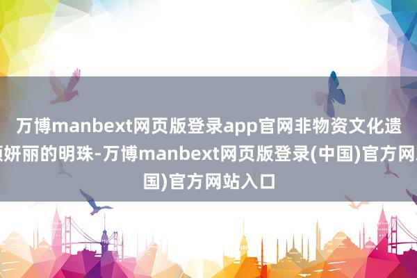 万博manbext网页版登录app官网非物资文化遗产这颗妍丽的明珠-万博manbext网页版登录(中国)官方网站入口