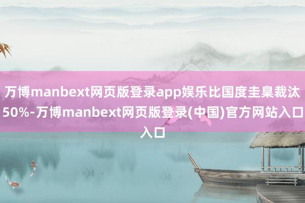 万博manbext网页版登录app娱乐比国度圭臬裁汰50%-万博manbext网页版登录(中国)官方网站入口