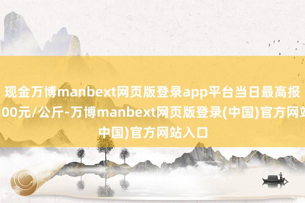 现金万博manbext网页版登录app平台当日最高报价10.00元/公斤-万博manbext网页版登录(中国)官方网站入口