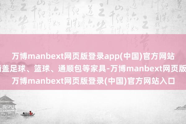 万博manbext网页版登录app(中国)官方网站公司体育装备品类主要涵盖足球、篮球、通顺包等家具-万博manbext网页版登录(中国)官方网站入口