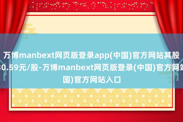 万博manbext网页版登录app(中国)官方网站其股价为30.59元/股-万博manbext网页版登录(中国)官方网站入口