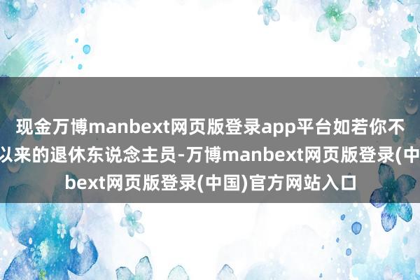 现金万博manbext网页版登录app平台如若你不是2025年1月份以来的退休东说念主员-万博manbext网页版登录(中国)官方网站入口