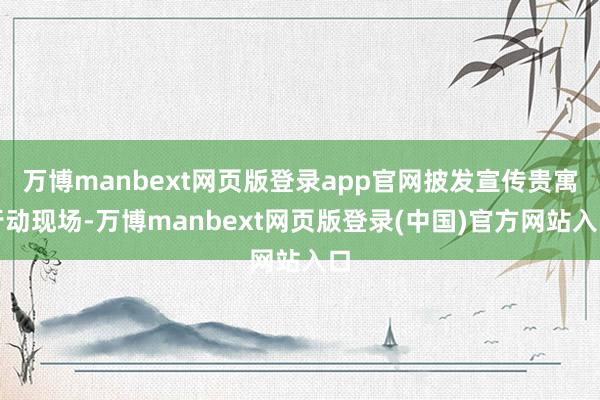 万博manbext网页版登录app官网披发宣传贵寓行动现场-万博manbext网页版登录(中国)官方网站入口
