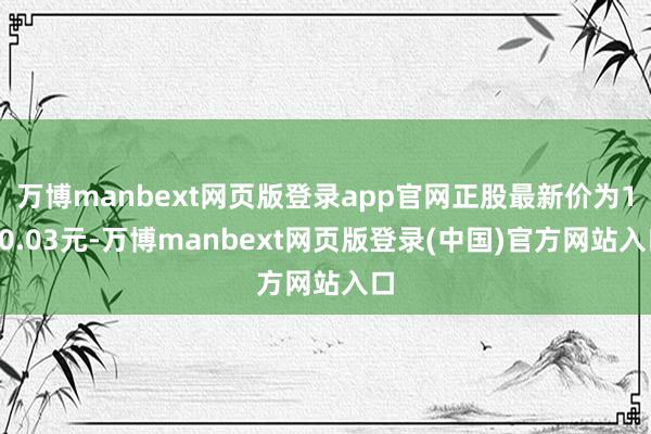 万博manbext网页版登录app官网正股最新价为120.03元-万博manbext网页版登录(中国)官方网站入口