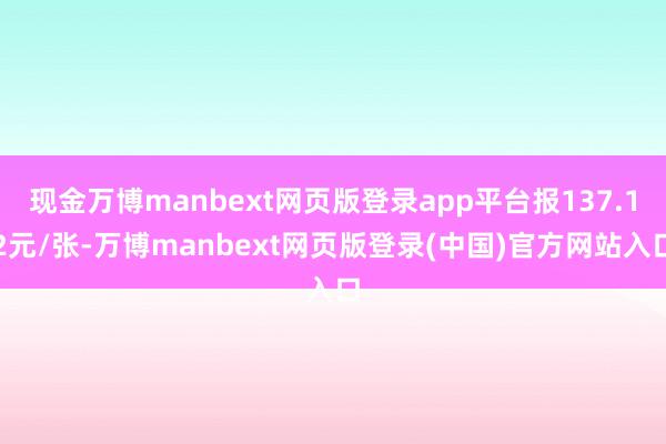 现金万博manbext网页版登录app平台报137.12元/张-万博manbext网页版登录(中国)官方网站入口