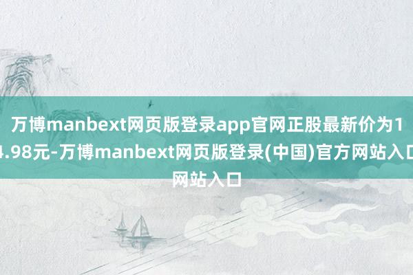 万博manbext网页版登录app官网正股最新价为14.98元-万博manbext网页版登录(中国)官方网站入口