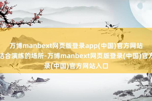 万博manbext网页版登录app(中国)官方网站好意思日结合演练的场所-万博manbext网页版登录(中国)官方网站入口