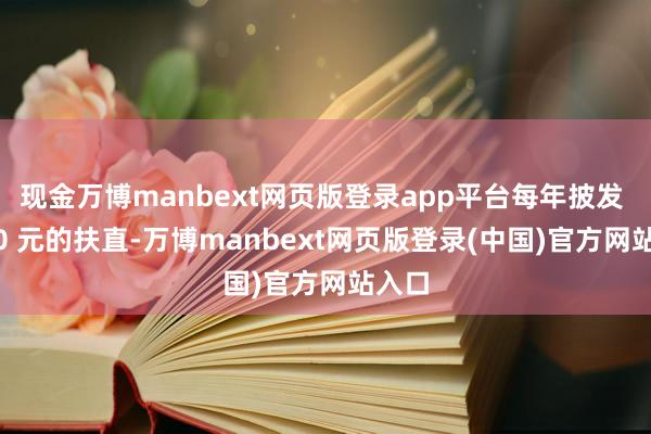 现金万博manbext网页版登录app平台每年披发 3600 元的扶直-万博manbext网页版登录(中国)官方网站入口