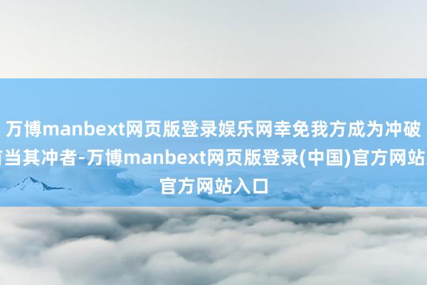 万博manbext网页版登录娱乐网幸免我方成为冲破的首当其冲者-万博manbext网页版登录(中国)官方网站入口