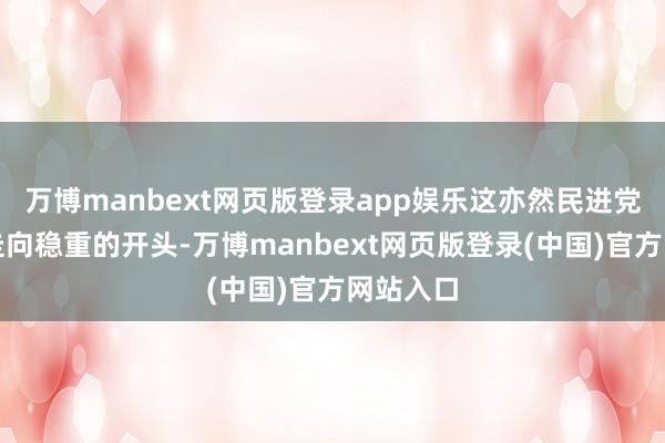 万博manbext网页版登录app娱乐这亦然民进党从色泽走向稳重的开头-万博manbext网页版登录(中国)官方网站入口