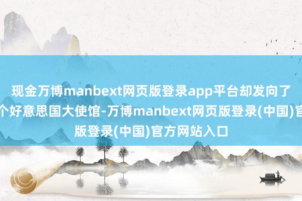 现金万博manbext网页版登录app平台却发向了全球近三十个好意思国大使馆-万博manbext网页版登录(中国)官方网站入口