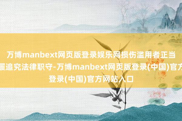 万博manbext网页版登录娱乐网损伤滥用者正当权利的步履追究法律职守-万博manbext网页版登录(中国)官方网站入口