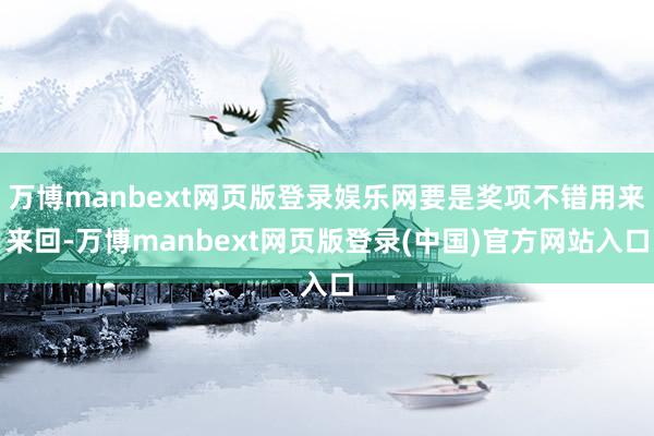 万博manbext网页版登录娱乐网要是奖项不错用来来回-万博manbext网页版登录(中国)官方网站入口