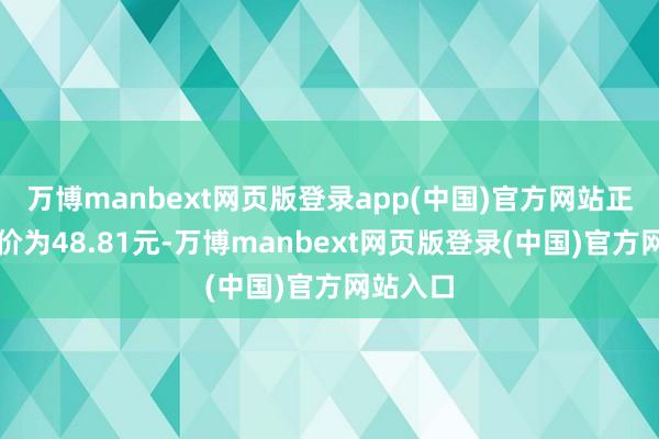 万博manbext网页版登录app(中国)官方网站正股最新价为48.81元-万博manbext网页版登录(中国)官方网站入口