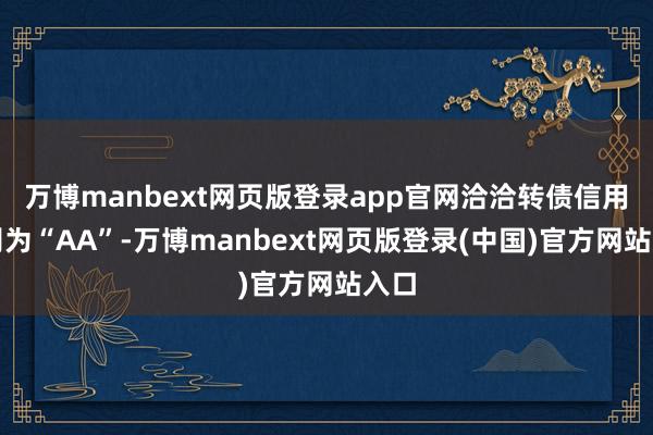 万博manbext网页版登录app官网洽洽转债信用级别为“AA”-万博manbext网页版登录(中国)官方网站入口