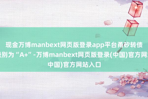 现金万博manbext网页版登录app平台甬矽转债信用级别为“A+”-万博manbext网页版登录(中国)官方网站入口