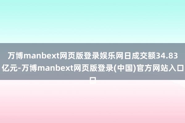万博manbext网页版登录娱乐网日成交额34.83亿元-万博manbext网页版登录(中国)官方网站入口