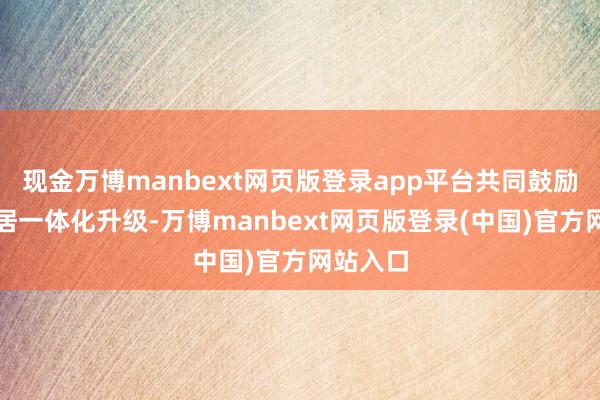 现金万博manbext网页版登录app平台共同鼓励家电家居一体化升级-万博manbext网页版登录(中国)官方网站入口
