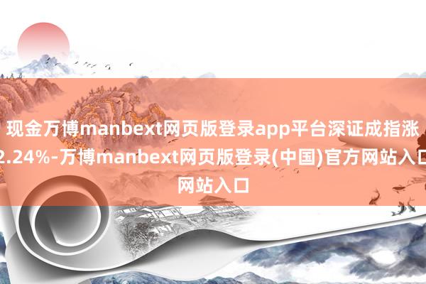 现金万博manbext网页版登录app平台深证成指涨2.24%-万博manbext网页版登录(中国)官方网站入口